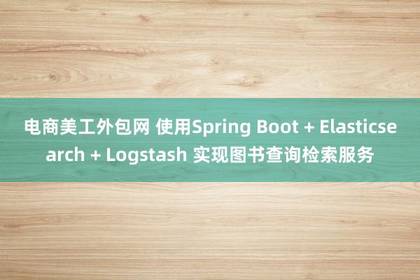 电商美工外包网 使用Spring Boot + Elasticsearch + Logstash 实现图书查询检索服务