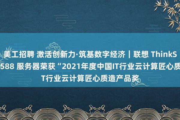 美工招聘 激活创新力·筑基数字经济｜联想 ThinkServer SR588 服务器荣获“2021年度中国IT行业云计算匠心质造产品奖