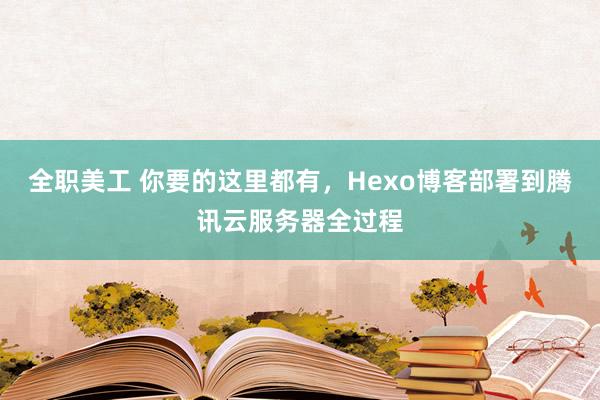 全职美工 你要的这里都有，Hexo博客部署到腾讯云服务器全过程