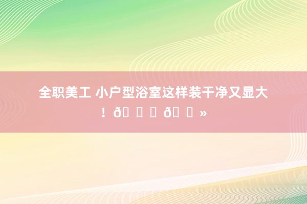 全职美工 小户型浴室这样装干净又显大！👍🏻