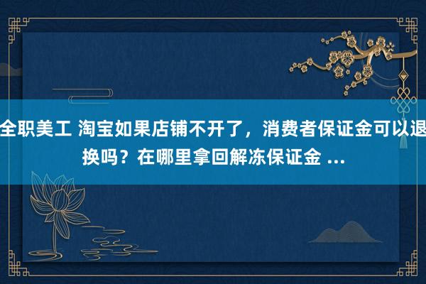 全职美工 淘宝如果店铺不开了，消费者保证金可以退换吗？在哪里拿回解冻保证金 ...