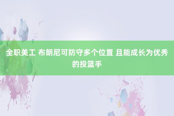 全职美工 布朗尼可防守多个位置 且能成长为优秀的投篮手