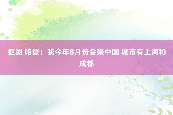 抠图 哈登：我今年8月份会来中国 城市有上海和成都