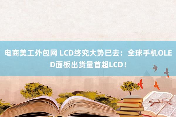 电商美工外包网 LCD终究大势已去：全球手机OLED面板出货量首超LCD！