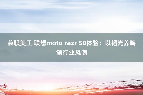 兼职美工 联想moto razr 50体验：以韬光养晦领行业风潮