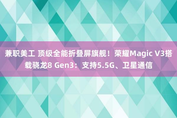 兼职美工 顶级全能折叠屏旗舰！荣耀Magic V3搭载骁龙8 Gen3：支持5.5G、卫星通信