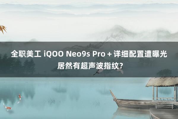 全职美工 iQOO Neo9s Pro＋详细配置遭曝光 居然有超声波指纹？