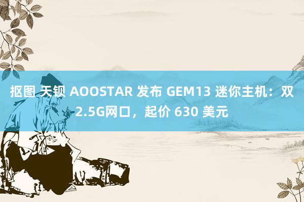 抠图 天钡 AOOSTAR 发布 GEM13 迷你主机：双2.5G网口，起价 630 美元