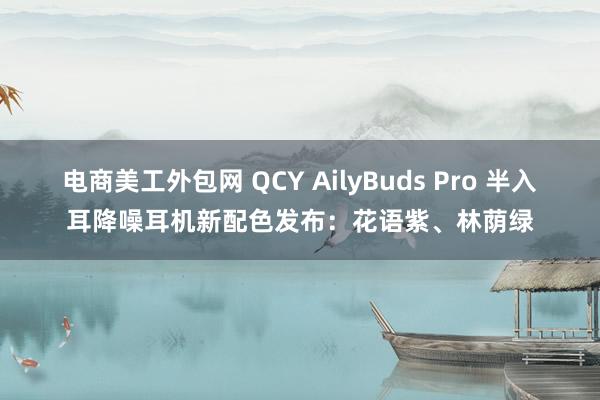 电商美工外包网 QCY AilyBuds Pro 半入耳降噪耳机新配色发布：花语紫、林荫绿