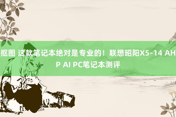 抠图 这款笔记本绝对是专业的！联想昭阳X5-14 AHP AI PC笔记本测评