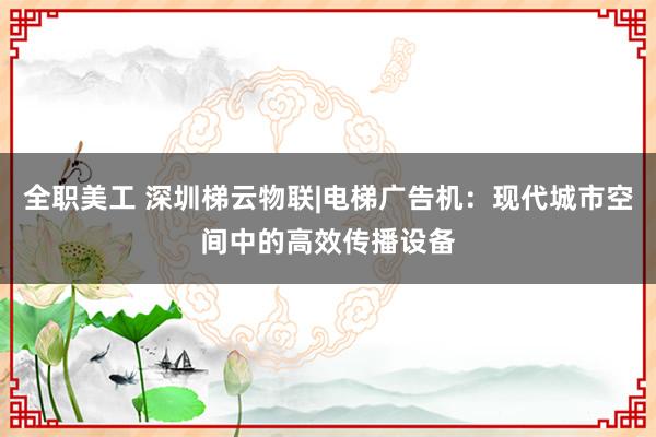 全职美工 深圳梯云物联|电梯广告机：现代城市空间中的高效传播设备