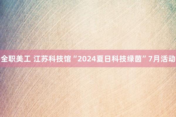 全职美工 江苏科技馆“2024夏日科技绿茵”7月活动