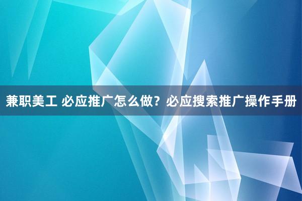 兼职美工 必应推广怎么做？必应搜索推广操作手册