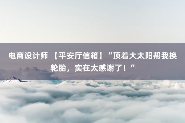 电商设计师 【平安厅信箱】“顶着大太阳帮我换轮胎，实在太感谢了！”