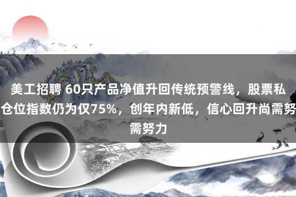 美工招聘 60只产品净值升回传统预警线，股票私募仓位指数仍为仅75%，创年内新低，信心回升尚需努力