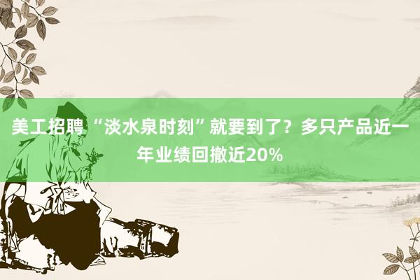 美工招聘 “淡水泉时刻”就要到了？多只产品近一年业绩回撤近20%