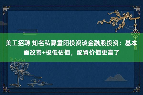 美工招聘 知名私募重阳投资谈金融股投资：基本面改善+极低估值，配置价值更高了