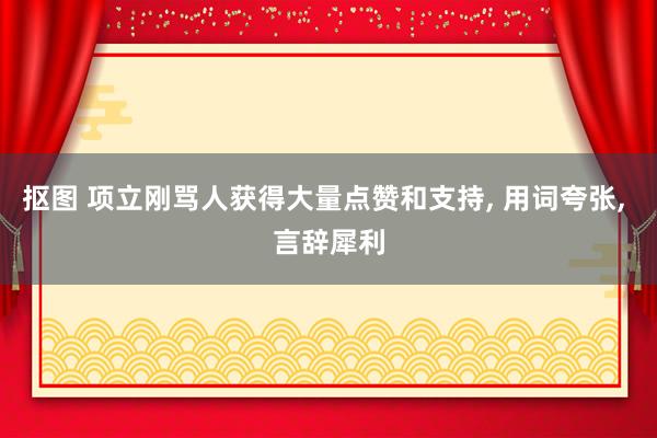 抠图 项立刚骂人获得大量点赞和支持, 用词夸张, 言辞犀利