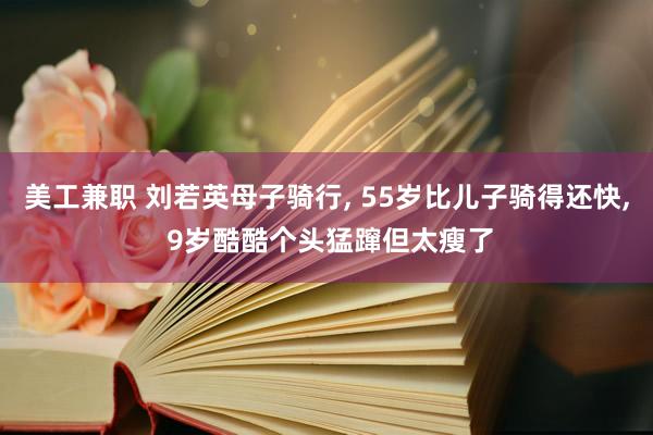 美工兼职 刘若英母子骑行, 55岁比儿子骑得还快, 9岁酷酷个头猛蹿但太瘦了