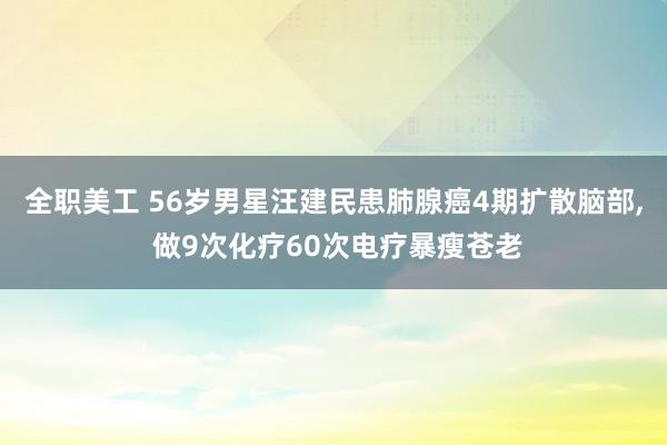 全职美工 56岁男星汪建民患肺腺癌4期扩散脑部, 做9次化疗60次电疗暴瘦苍老