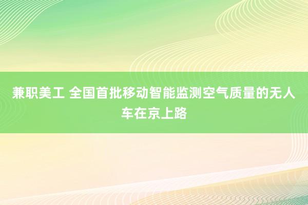 兼职美工 全国首批移动智能监测空气质量的无人车在京上路