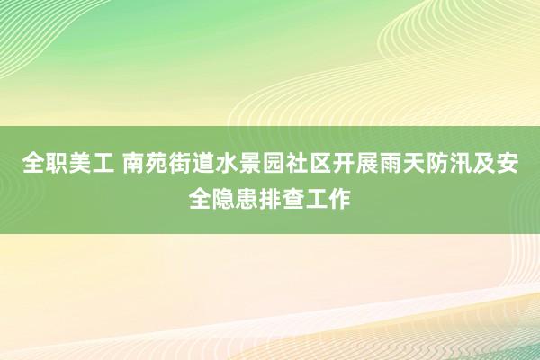 全职美工 南苑街道水景园社区开展雨天防汛及安全隐患排查工作