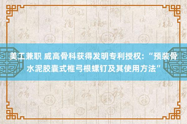 美工兼职 威高骨科获得发明专利授权: “预装骨水泥胶囊式椎弓根螺钉及其使用方法”