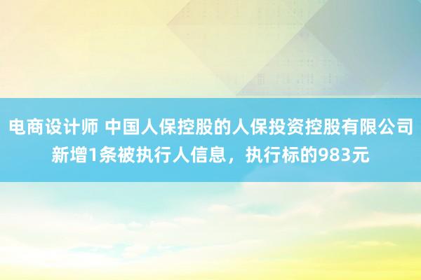 电商设计师 中国人保控股的人保投资控股有限公司新增1条被执行人信息，执行标的983元