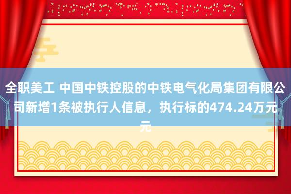 全职美工 中国中铁控股的中铁电气化局集团有限公司新增1条被执行人信息，执行标的474.24万元