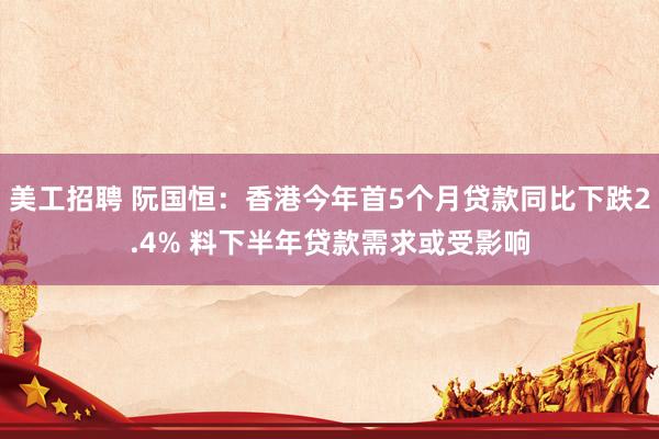 美工招聘 阮国恒：香港今年首5个月贷款同比下跌2.4% 料下半年贷款需求或受影响