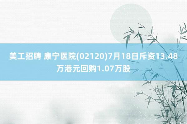 美工招聘 康宁医院(02120)7月18日斥资13.48万港元回购1.07万股