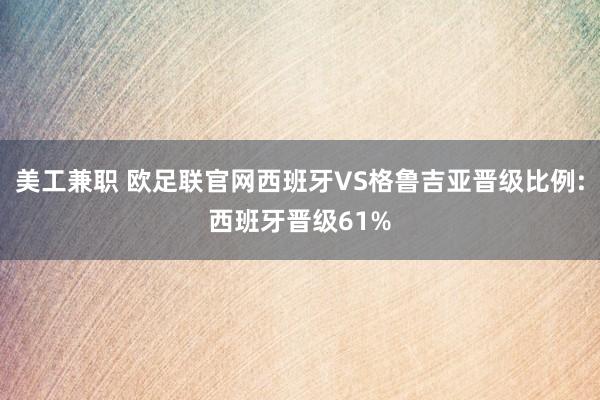 美工兼职 欧足联官网西班牙VS格鲁吉亚晋级比例:西班牙晋级61%