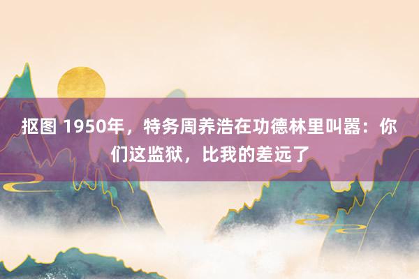 抠图 1950年，特务周养浩在功德林里叫嚣：你们这监狱，比我的差远了