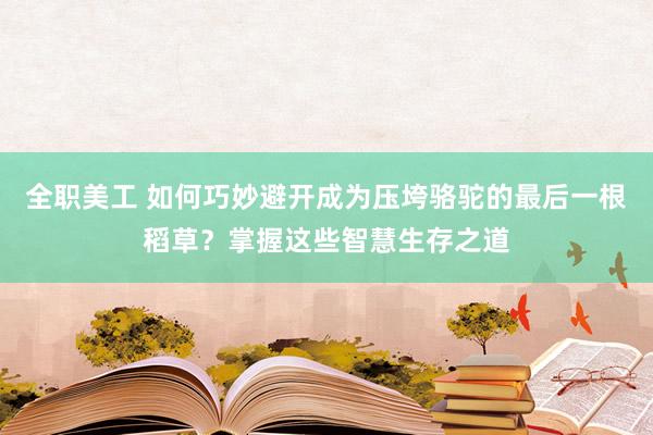 全职美工 如何巧妙避开成为压垮骆驼的最后一根稻草？掌握这些智慧生存之道