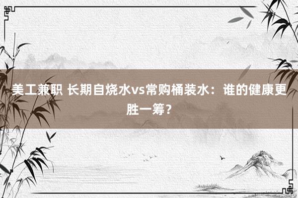 美工兼职 长期自烧水vs常购桶装水：谁的健康更胜一筹？