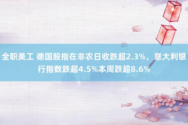 全职美工 德国股指在非农日收跌超2.3%，意大利银行指数跌超4.5%本周跌超8.6%