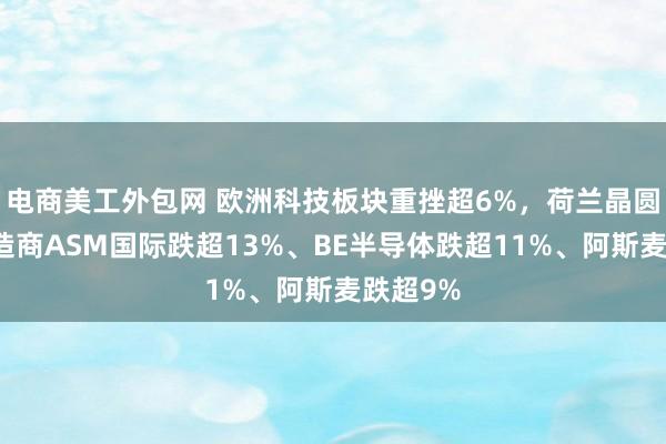 电商美工外包网 欧洲科技板块重挫超6%，荷兰晶圆设备制造商ASM国际跌超13%、BE半导体跌超11%、阿斯麦跌超9%