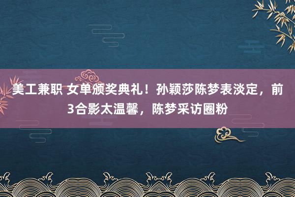 美工兼职 女单颁奖典礼！孙颖莎陈梦表淡定，前3合影太温馨，陈梦采访圈粉