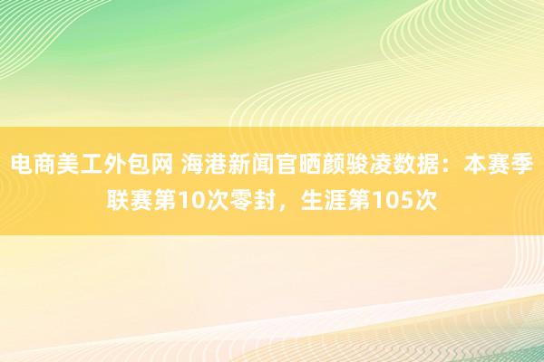 电商美工外包网 海港新闻官晒颜骏凌数据：本赛季联赛第10次零封，生涯第105次