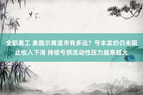 全职美工 麦趣尔离退市有多远？亏本卖奶仍未阻止收入下滑 持续亏损流动性压力越来越大