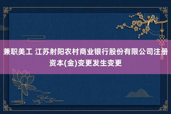 兼职美工 江苏射阳农村商业银行股份有限公司注册资本(金)变更发生变更