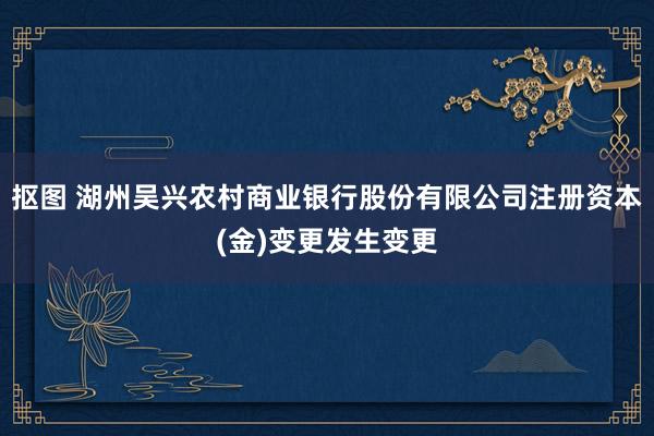 抠图 湖州吴兴农村商业银行股份有限公司注册资本(金)变更发生变更