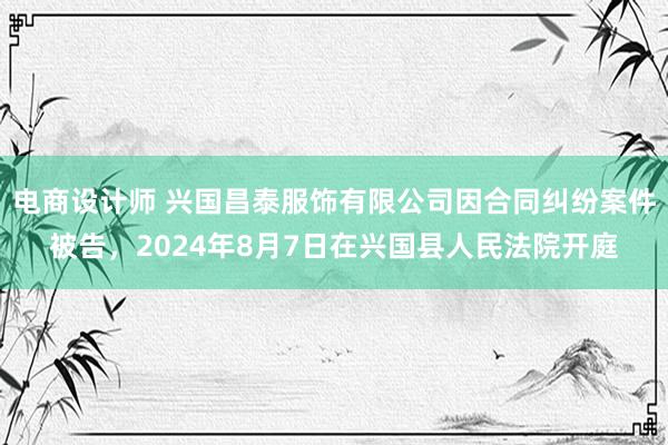 电商设计师 兴国昌泰服饰有限公司因合同纠纷案件被告，2024年8月7日在兴国县人民法院开庭