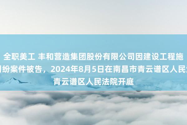 全职美工 丰和营造集团股份有限公司因建设工程施工合同纠纷案件被告，2024年8月5日在南昌市青云谱区人民法院开庭