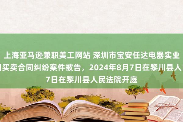 上海亚马逊兼职美工网站 深圳市宝安任达电器实业有限公司因买卖合同纠纷案件被告，2024年8月7日在黎川县人民法院开庭