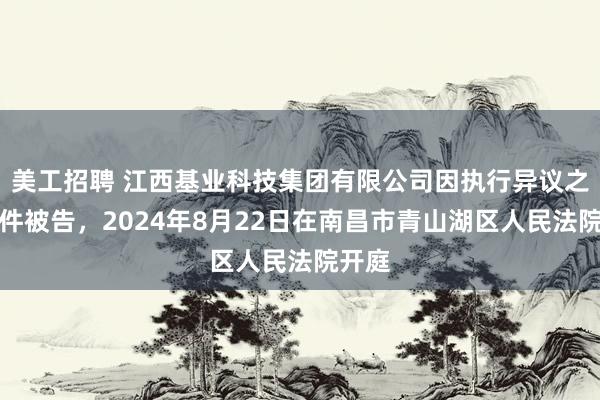 美工招聘 江西基业科技集团有限公司因执行异议之诉案件被告，2024年8月22日在南昌市青山湖区人民法院开庭