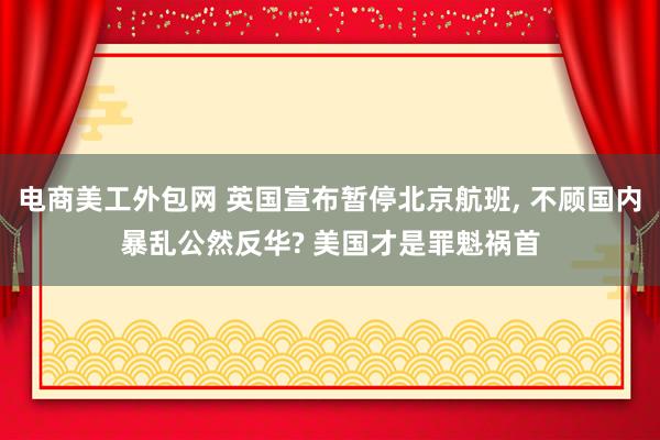 电商美工外包网 英国宣布暂停北京航班, 不顾国内暴乱公然反华? 美国才是罪魁祸首