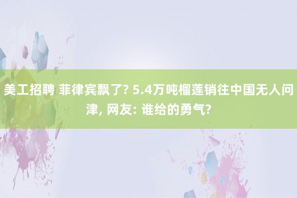 美工招聘 菲律宾飘了? 5.4万吨榴莲销往中国无人问津, 网友: 谁给的勇气?