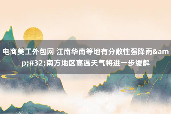 电商美工外包网 江南华南等地有分散性强降雨&#32;南方地区高温天气将进一步缓解