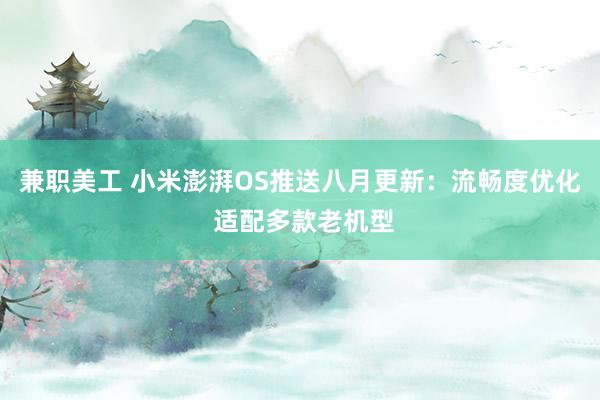 兼职美工 小米澎湃OS推送八月更新：流畅度优化 适配多款老机型